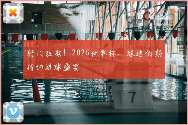 射门狂潮!2026世界杯,球迷们期待的进球盛宴