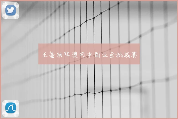 王蔷助阵澳网中国业余挑战赛