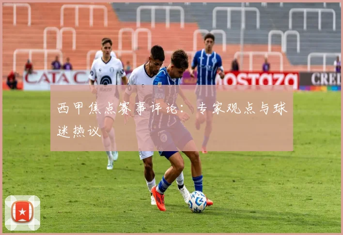 西甲焦点赛事评论：专家观点与球迷热议