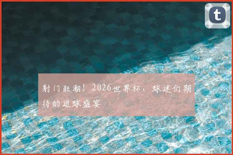 射门狂潮！2026世界杯，球迷们期待的进球盛宴
