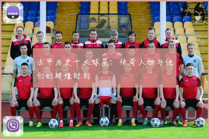 法甲历史十大球星：传奇人物与他们的辉煌时刻