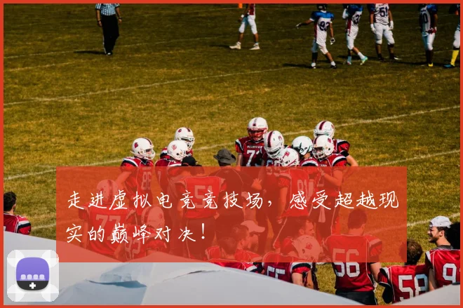 走进虚拟电竞竞技场,感受超越现实的巅峰对决!