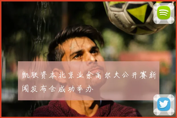 凯联资本北京业余高尔夫公开赛新闻发布会成功举办