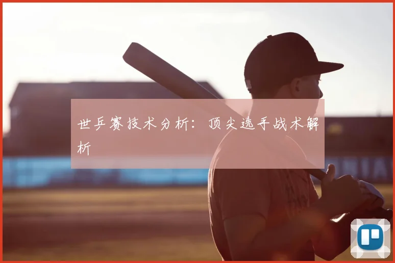世乒赛技术分析:顶尖选手战术解析