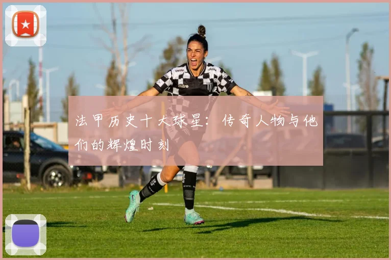 法甲历史十大球星：传奇人物与他们的辉煌时刻