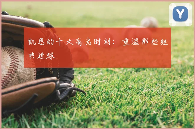 凯恩的十大高光时刻：重温那些经典进球