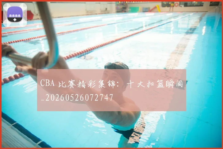 CBA 比赛精彩集锦:十大扣篮瞬间_20260526072747