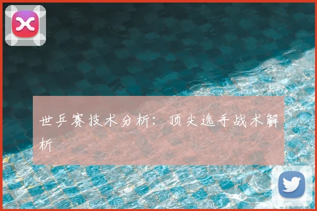 世乒赛技术分析:顶尖选手战术解析