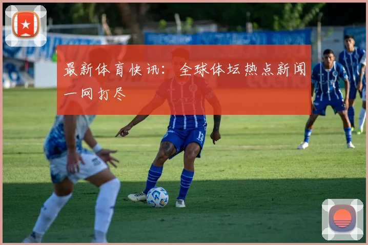 最新体育快讯:全球体坛热点新闻一网打尽