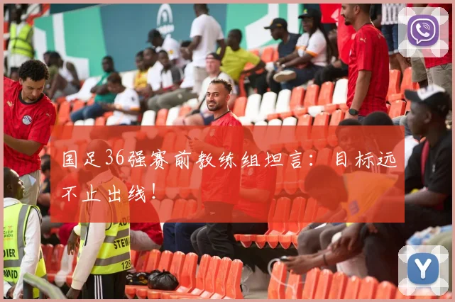 国足36强赛前教练组坦言:目标远不止出线!
