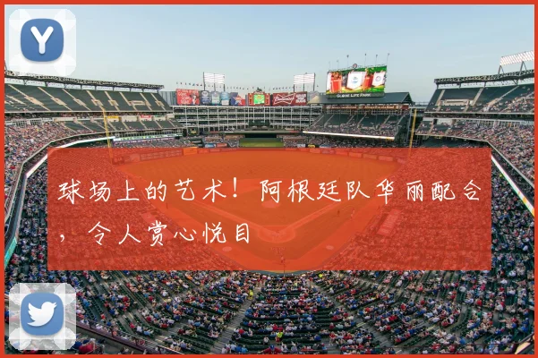 球场上的艺术！阿根廷队华丽配合，令人赏心悦目