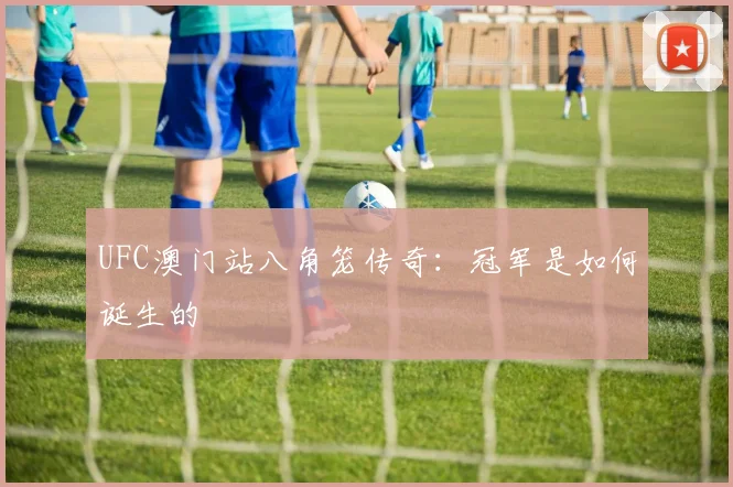 UFC澳门站八角笼传奇：冠军是如何诞生的