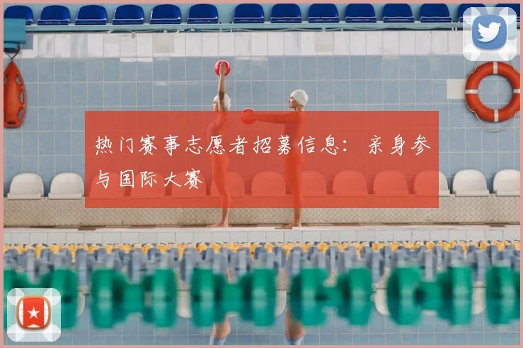 热门赛事志愿者招募信息:亲身参与国际大赛