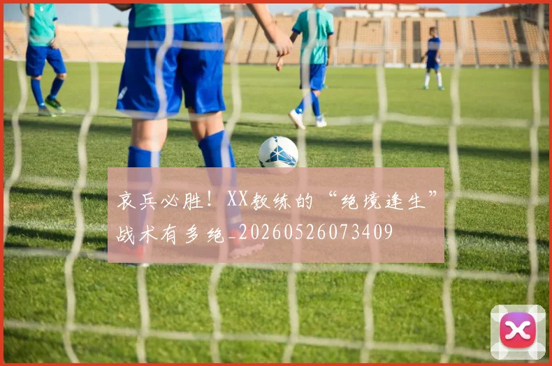 哀兵必胜!XX教练的“绝境逢生”战术有多绝_20260526073409