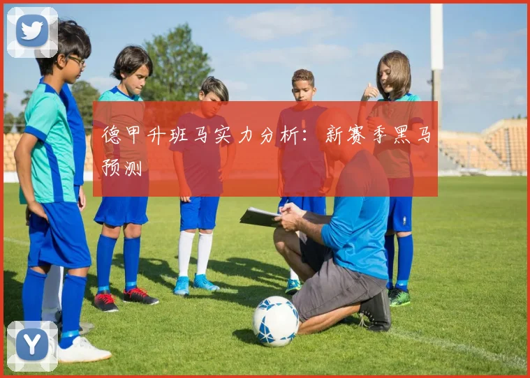 德甲升班马实力分析：新赛季黑马预测