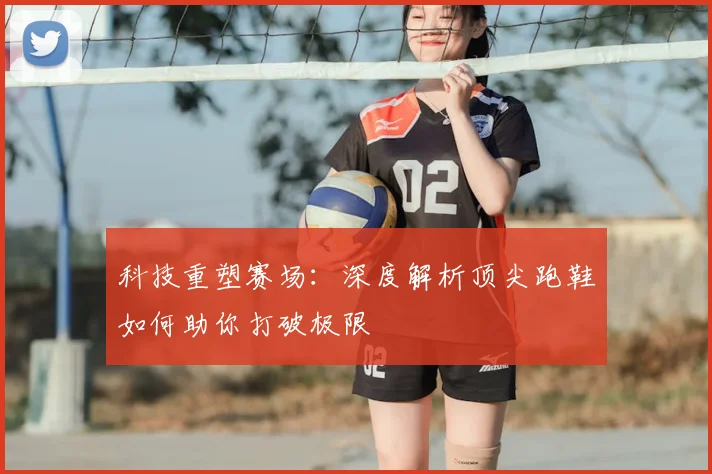 科技重塑赛场:深度解析顶尖跑鞋如何助你打破极限