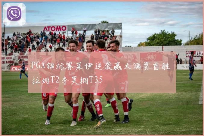 PGA锦标赛莱伊逆袭赢大满贯首胜 拉姆T2李昊桐T35