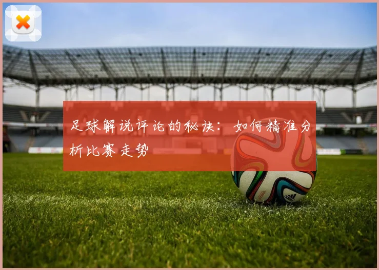 足球解说评论的秘诀：如何精准分析比赛走势