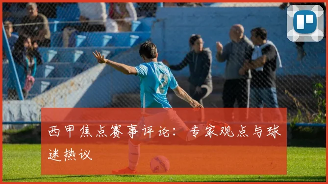 西甲焦点赛事评论：专家观点与球迷热议