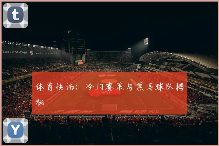 体育快讯:冷门赛果与黑马球队揭秘