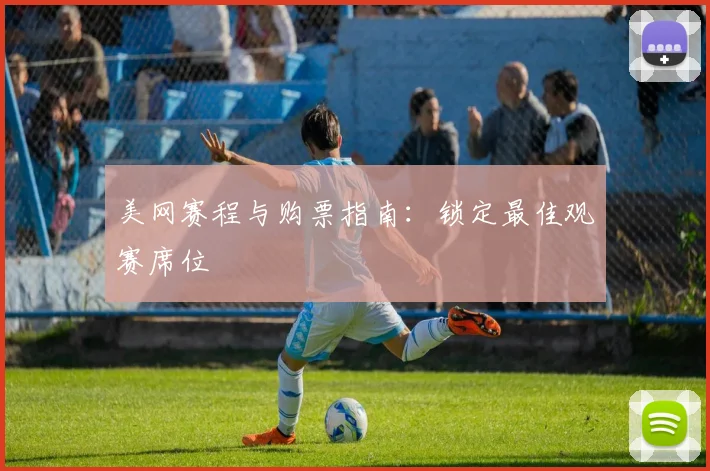 美网赛程与购票指南：锁定最佳观赛席位