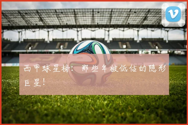 西甲球星榜：那些年被低估的隐形巨星！