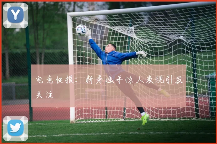 电竞快报:新秀选手惊人表现引发关注