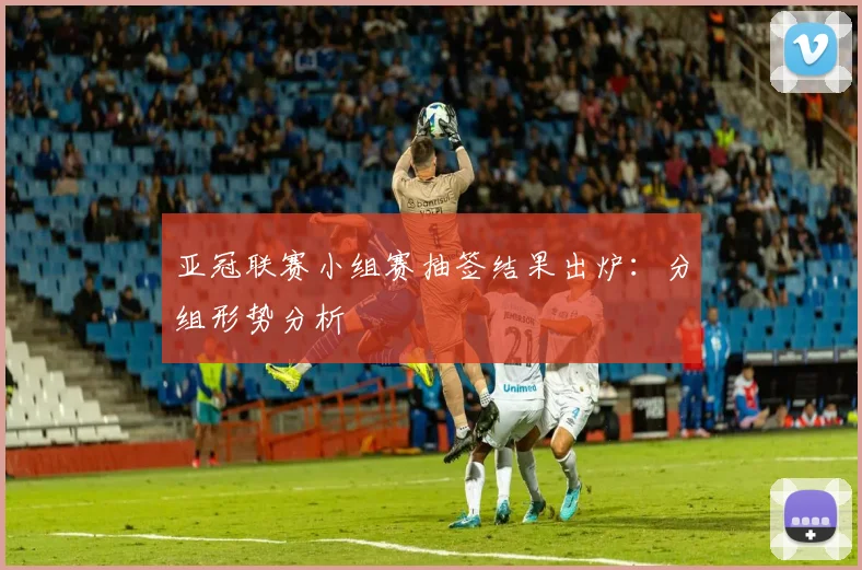 亚冠联赛小组赛抽签结果出炉:分组形势分析