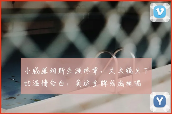 小威廉姆斯生涯终章，丈夫镜头下的温情告白，奥运金牌或成绝唱