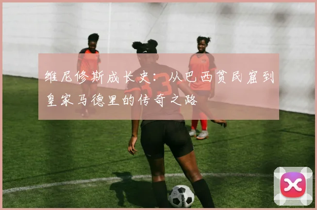 维尼修斯成长史：从巴西贫民窟到皇家马德里的传奇之路