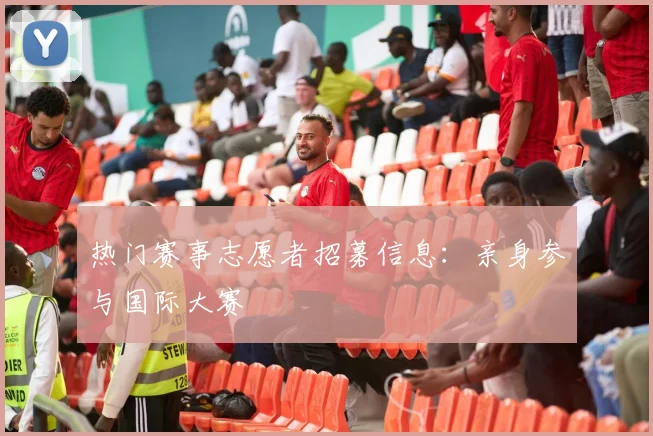 热门赛事志愿者招募信息：亲身参与国际大赛