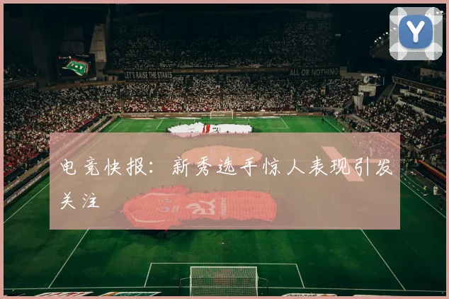 电竞快报:新秀选手惊人表现引发关注