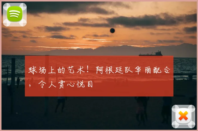 球场上的艺术！阿根廷队华丽配合，令人赏心悦目