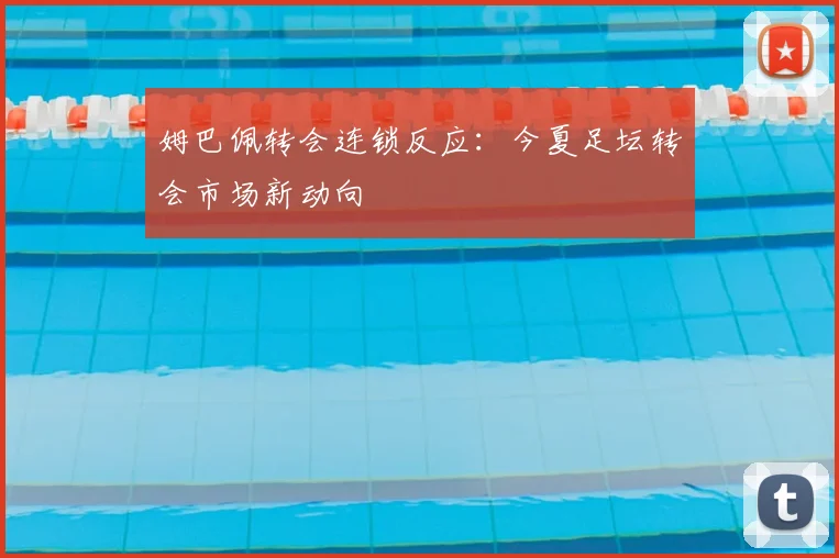 姆巴佩转会连锁反应:今夏足坛转会市场新动向