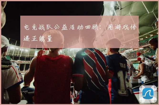 电竞战队公益活动回顾：用游戏传递正能量