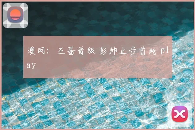 澳网：王蔷晋级 彭帅止步首轮 play