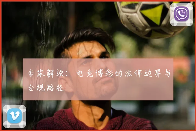 专家解读:电竞博彩的法律边界与合规路径