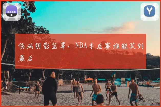 伤病阴影笼罩,NBA季后赛谁能笑到最后