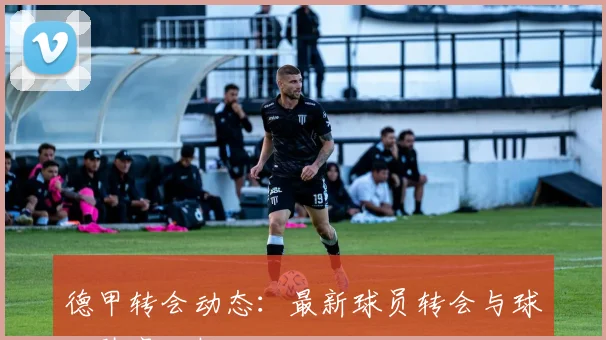 德甲转会动态:最新球员转会与球队阵容分析